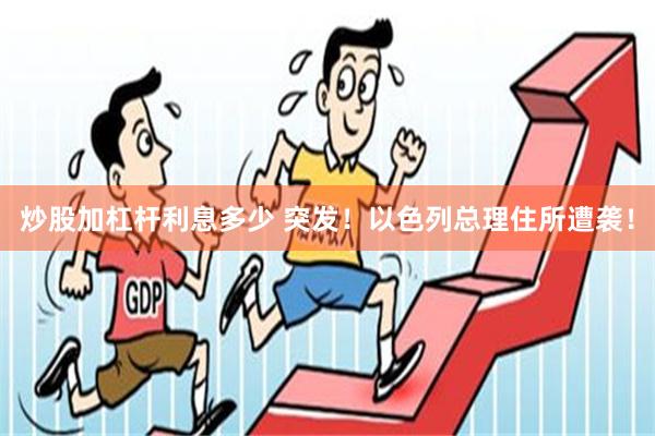 炒股加杠杆利息多少 突发！以色列总理住所遭袭！