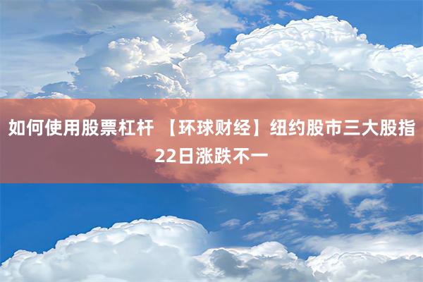 如何使用股票杠杆 【环球财经】纽约股市三大股指22日涨跌不一