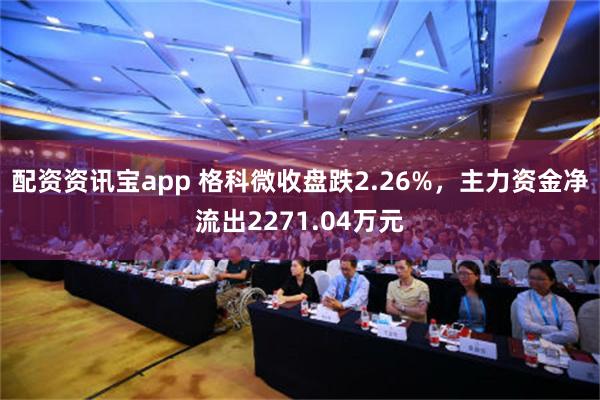 配资资讯宝app 格科微收盘跌2.26%，主力资金净流出2271.04万元