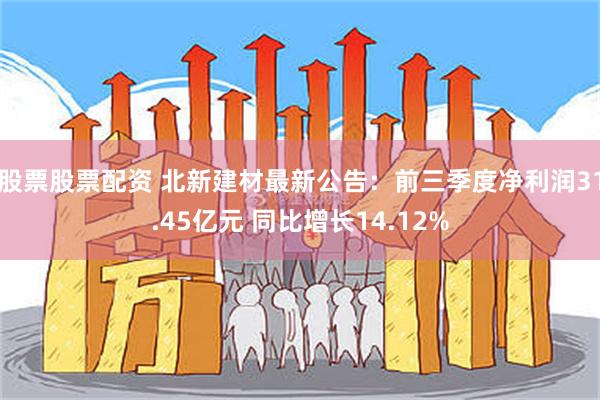   股票股票配资 北新建材最新公告：前三季度净利润31.45亿元 同比增长14.12%