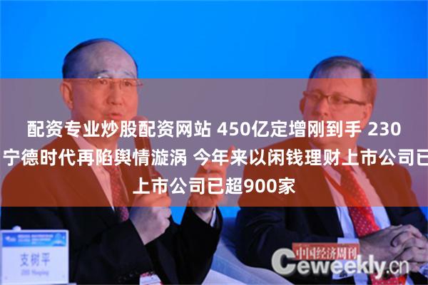 配资专业炒股配资网站 450亿定增刚到手 230亿买理财 宁德时代再陷舆情漩涡 今年来以闲钱理财上市公司已超900家