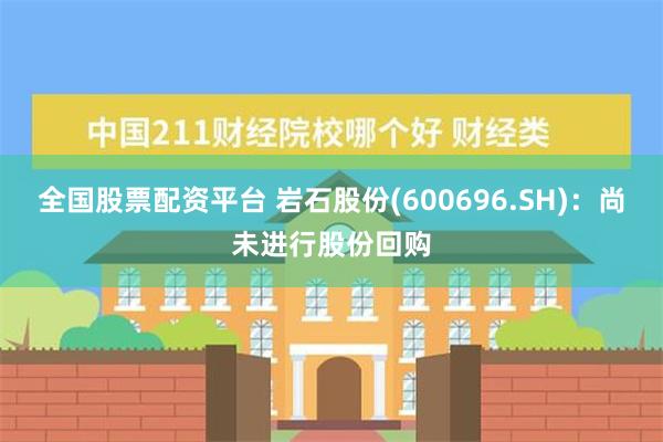   全国股票配资平台 岩石股份(600696.SH)：尚未进行股份回购