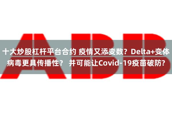 十大炒股杠杆平台合约 疫情又添变数？Delta+变体病毒更具传播性？ 并可能让Covid-19疫苗破防?