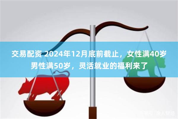 交易配资 2024年12月底前截止，女性满40岁男性满50岁