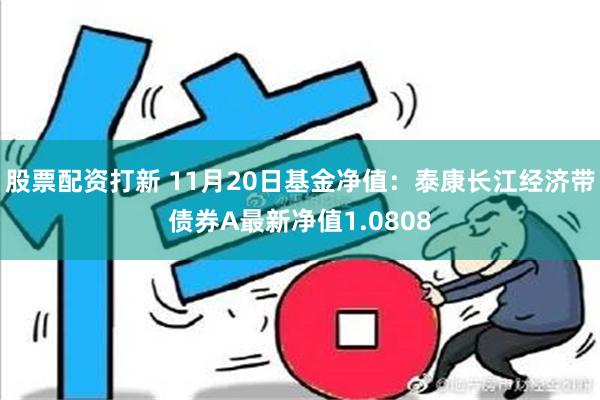 股票配资打新 11月20日基金净值：泰康长江经济带债券A最新净值1.0808