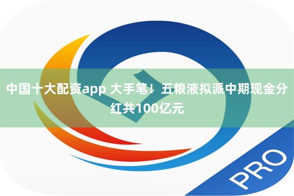 中国十大配资app 大手笔！五粮液拟派中期现金分红共100亿元