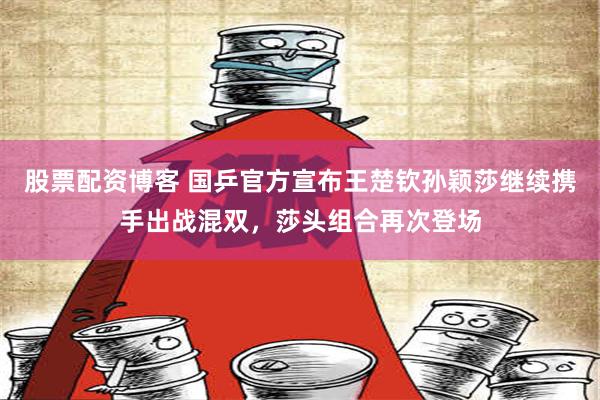 股票配资博客 国乒官方宣布王楚钦孙颖莎继续携手出战混双，莎头