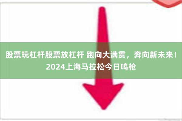   股票玩杠杆股票放杠杆 跑向大满贯，奔向新未来！2024上海马拉松今日鸣枪