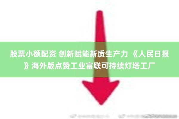   股票小额配资 创新赋能新质生产力 《人民日报》海外版点赞工业富联可持续灯塔工厂