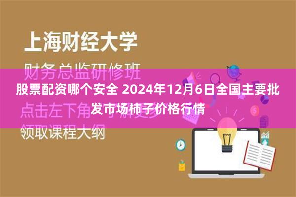 股票配资哪个安全 2024年12月6日全国主要批发市场柿子价