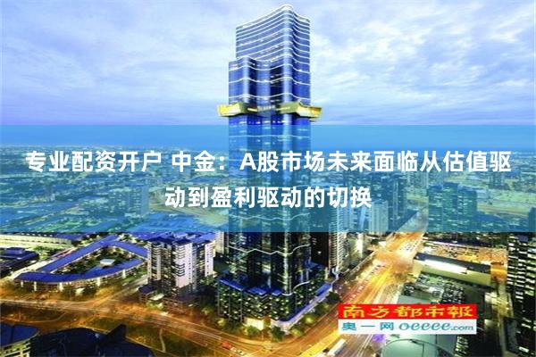 专业配资开户 中金：A股市场未来面临从估值驱动到盈利驱动的切