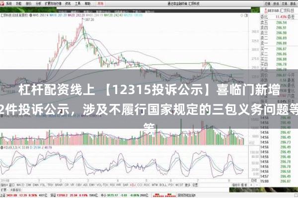   杠杆配资线上 【12315投诉公示】喜临门新增2件投诉公示，涉及不履行国家规定的三包义务问题等