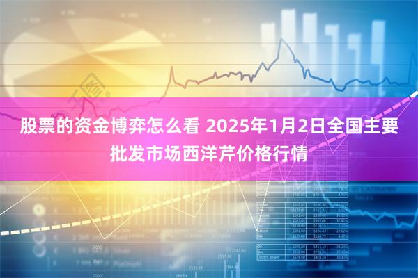 股票的资金博弈怎么看 2025年1月2日全国主要批发市场西洋芹价格行情