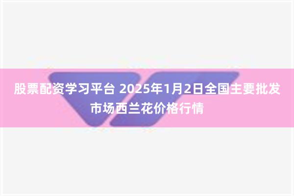 股票配资学习平台 2025年1月2日全国主要批发市场西兰花价格行情