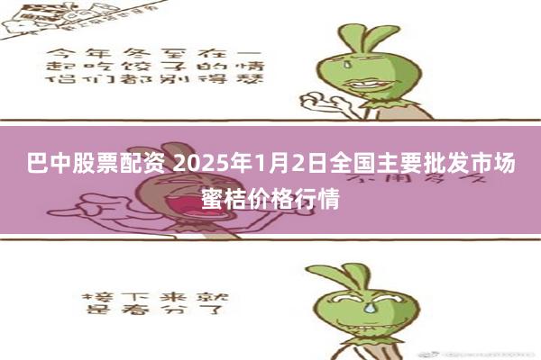   巴中股票配资 2025年1月2日全国主要批发市场蜜桔价格行情