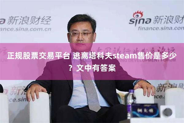 正规股票交易平台 逃离塔科夫steam售价是多少？文中有答案