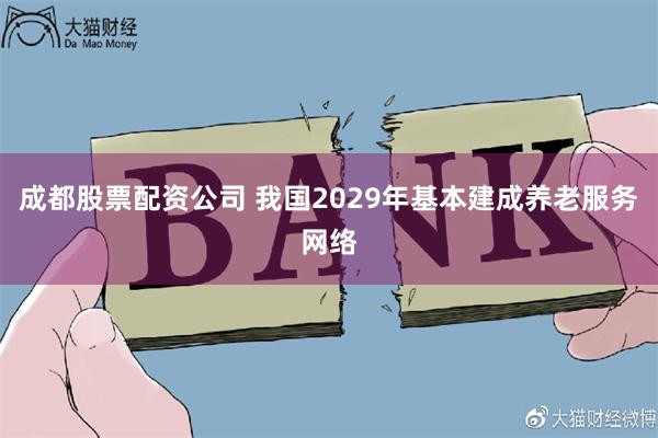 成都股票配资公司 我国2029年基本建成养老服务网络