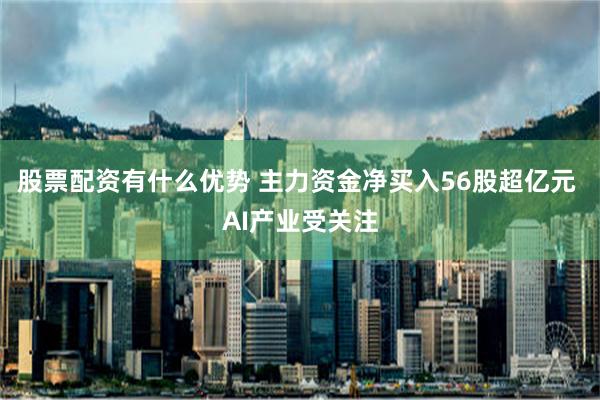 股票配资有什么优势 主力资金净买入56股超亿元 AI产业受关