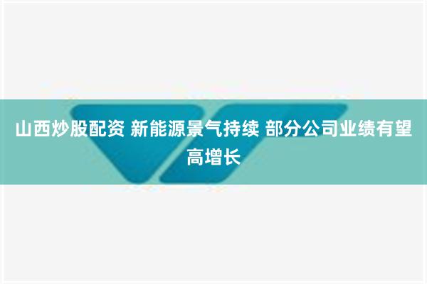 山西炒股配资 新能源景气持续 部分公司业绩有望高增长