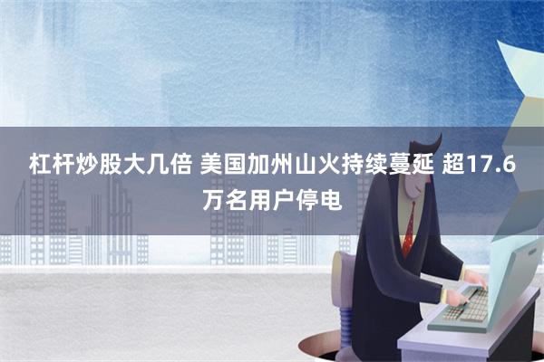 杠杆炒股大几倍 美国加州山火持续蔓延 超17.6万名用户停电