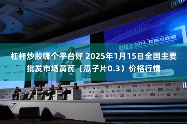 杠杆炒股哪个平台好 2025年1月15日全国主要批发市场黄芪