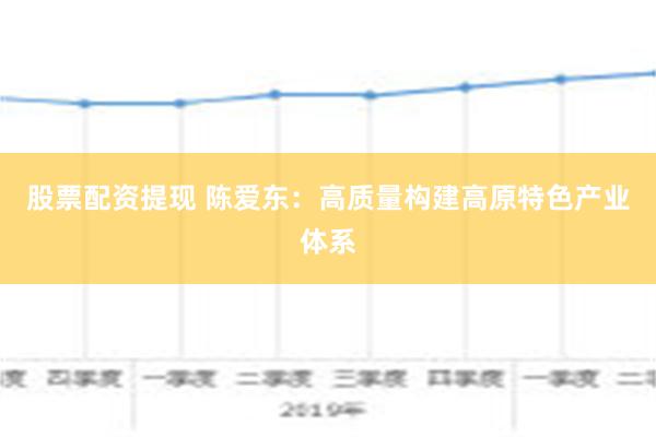   股票配资提现 陈爱东：高质量构建高原特色产业体系