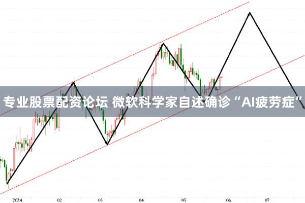 专业股票配资论坛 微软科学家自述确诊“AI疲劳症”