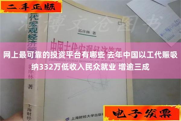 网上最可靠的投资平台有哪些 去年中国以工代赈吸纳332万低收