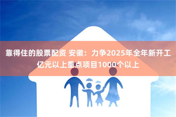 靠得住的股票配资 安徽：力争2025年全年新开工亿元以上重点项目1000个以上