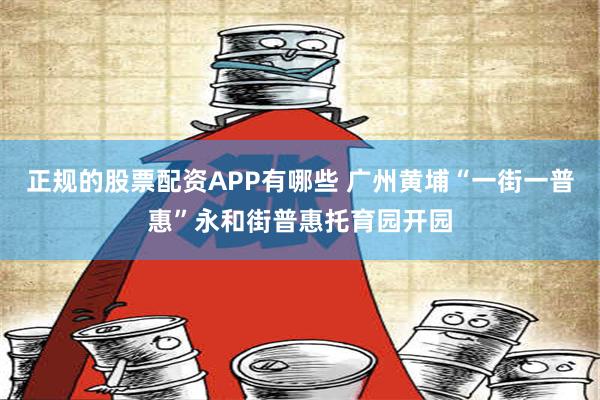 正规的股票配资APP有哪些 广州黄埔“一街一普惠”永和街普惠