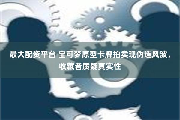 最大配资平台 宝可梦原型卡牌拍卖现伪造风波，收藏者质疑真实性