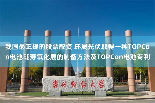 我国最正规的股票配资 环晟光伏取得一种TOPCon电池隧穿氧