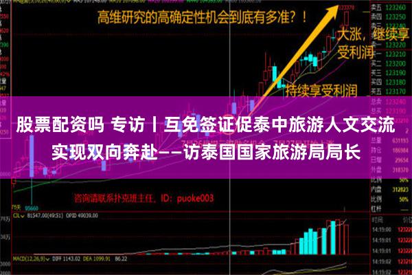 股票配资吗 专访丨互免签证促泰中旅游人文交流实现双向奔赴——