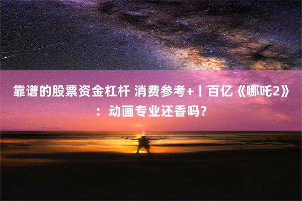 靠谱的股票资金杠杆 消费参考+丨百亿《哪吒2》：动画专业还香吗？