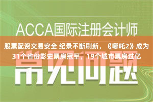 股票配资交易安全 纪录不断刷新，《哪吒2》成为31个省份影史