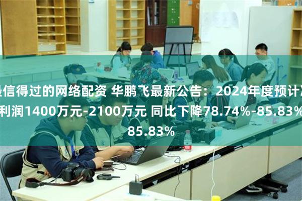 最信得过的网络配资 华鹏飞最新公告：2024年度预计净利润1400万元-2100万元 同比下降78.74%-85.83%