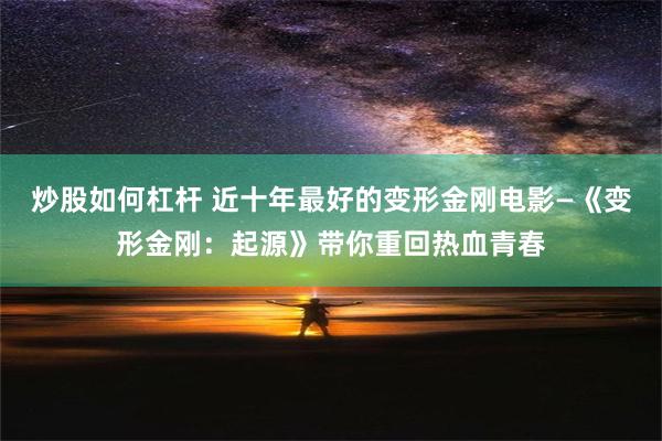 炒股如何杠杆 近十年最好的变形金刚电影—《变形金刚：起源》带你重回热血青春